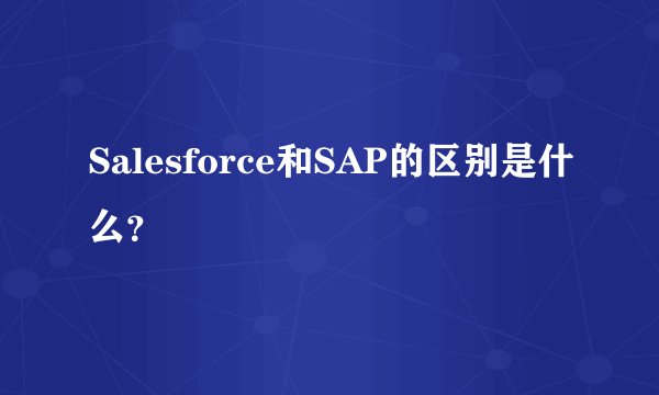 Salesforce和SAP的区别是什么?