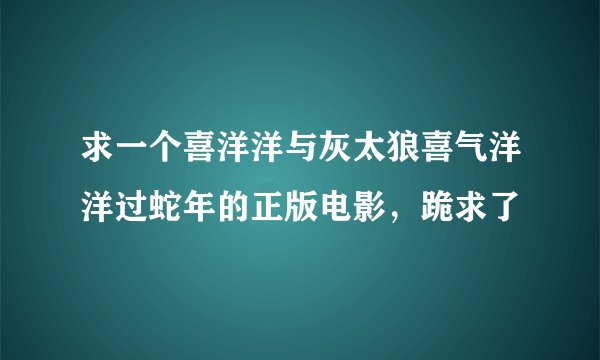 求一个喜洋洋与灰太狼喜气洋洋过蛇年的正版电影，跪求了