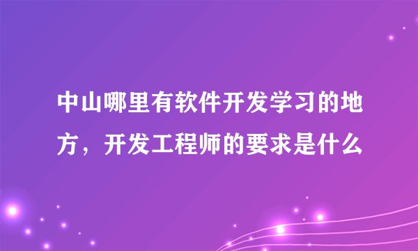 中山哪里有软件开发学习的地方，开发工程师的要求是什么