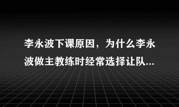 李永波下课原因，为什么李永波做主教练时经常选择让队友退赛来保全冠军？
