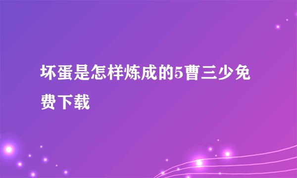 坏蛋是怎样炼成的5曹三少免费下载