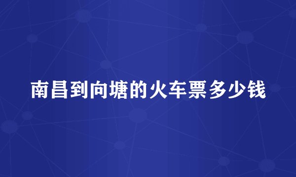 南昌到向塘的火车票多少钱