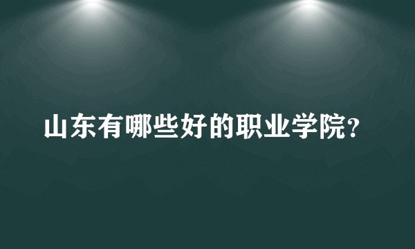 山东有哪些好的职业学院?