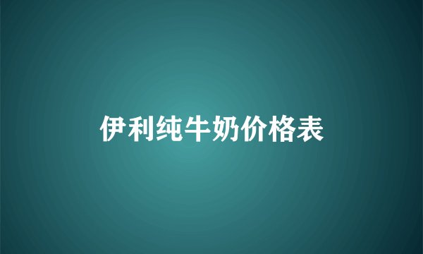 伊利纯牛奶价格表