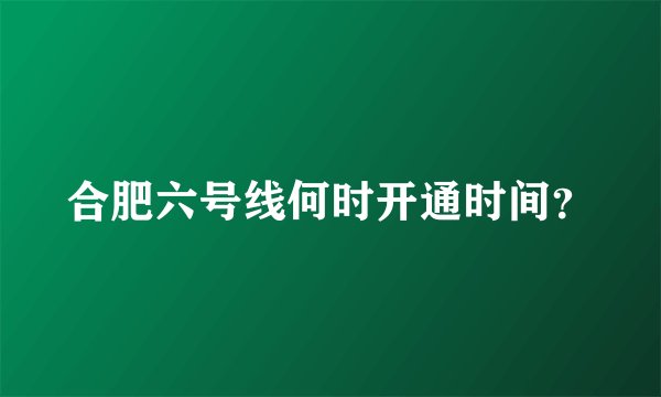 合肥六号线何时开通时间？