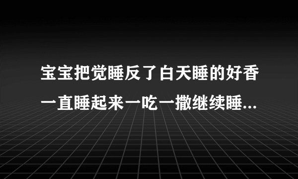 宝宝把觉睡反了白天睡的好香一直睡起来一吃一撒继续睡叫不起晚上