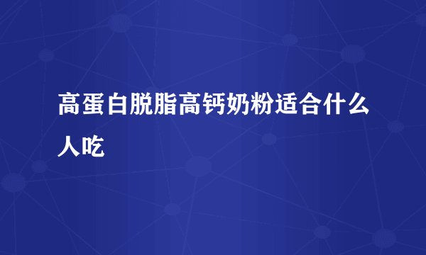 高蛋白脱脂高钙奶粉适合什么人吃