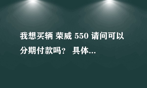 我想买辆 荣威 550 请问可以分期付款吗？ 具体怎么分法？