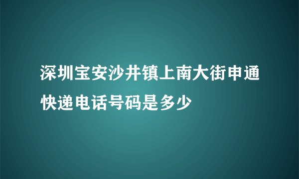 深圳宝安沙井镇上南大街申通快递电话号码是多少