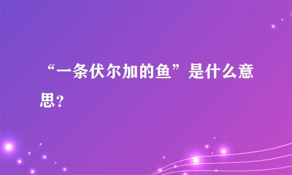 “一条伏尔加的鱼”是什么意思?