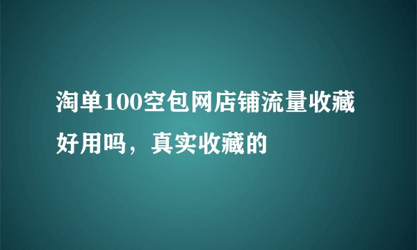 淘单100空包网店铺流量收藏好用吗，真实收藏的