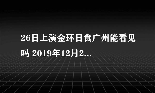 26日上演金环日食广州能看见吗 2019年12月26日金环日食广州观测时间