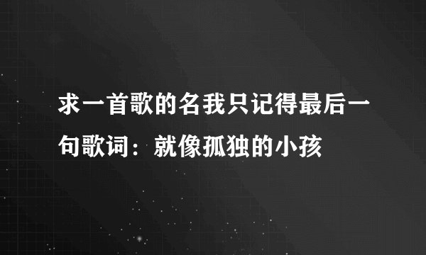 求一首歌的名我只记得最后一句歌词：就像孤独的小孩