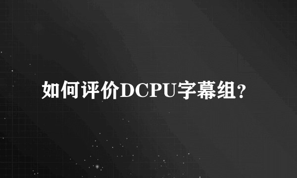 如何评价DCPU字幕组？