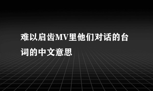 难以启齿MV里他们对话的台词的中文意思