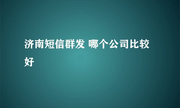济南短信群发 哪个公司比较好