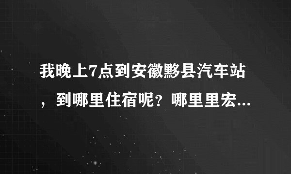 我晚上7点到安徽黟县汽车站，到哪里住宿呢？哪里里宏村远么？