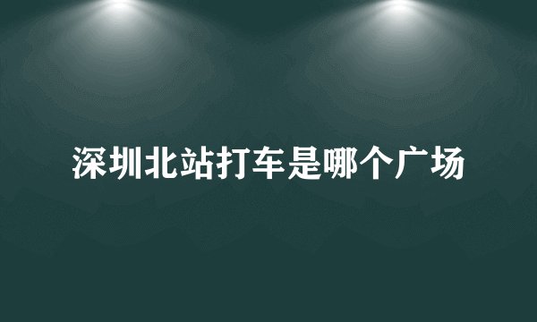 深圳北站打车是哪个广场