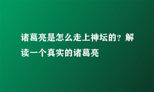 诸葛亮是怎么走上神坛的?解读一个真实的诸葛亮