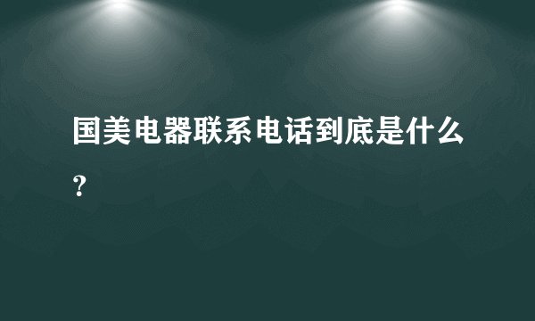国美电器联系电话到底是什么？