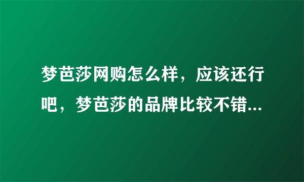 梦芭莎网购怎么样，应该还行吧，梦芭莎的品牌比较不错吧，有人了解吗
