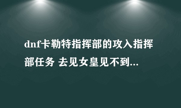 dnf卡勒特指挥部的攻入指挥部任务 去见女皇见不到…怎么回事