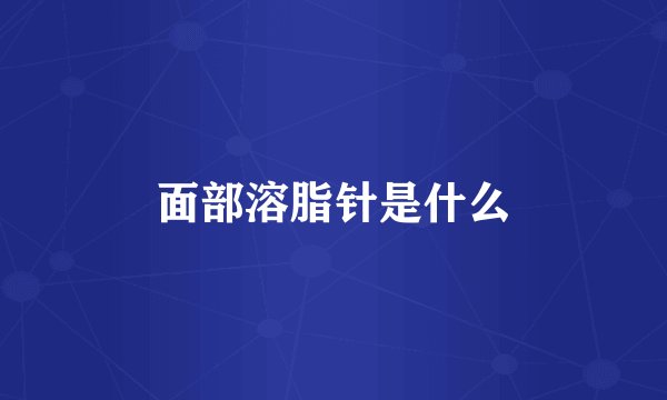 面部溶脂针是什么