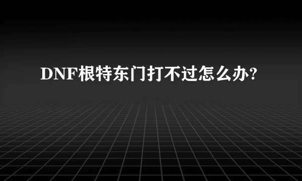 DNF根特东门打不过怎么办?