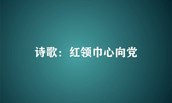 诗歌:红领巾心向党