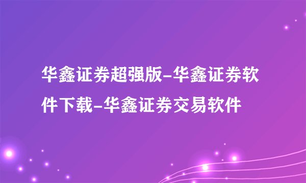 华鑫证券超强版-华鑫证券软件下载-华鑫证券交易软件