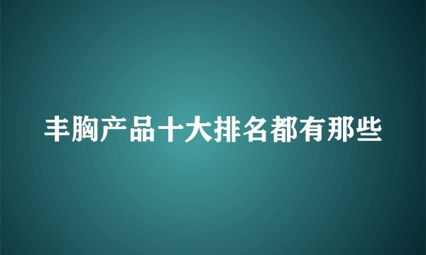 丰胸产品十大排名都有那些