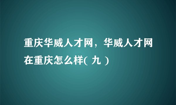 重庆华威人才网，华威人才网在重庆怎么样( 九 )