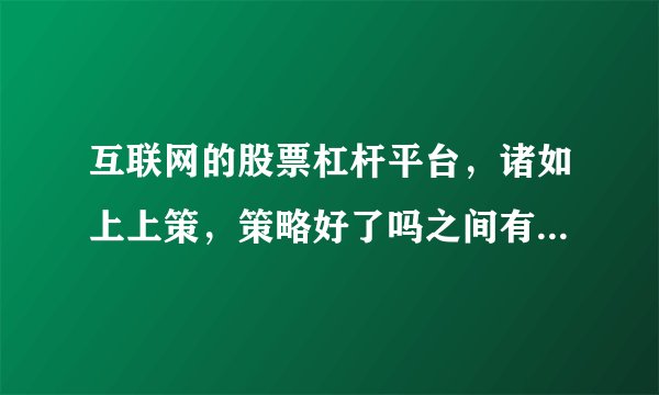 互联网的股票杠杆平台,诸如上上策,策略好了吗之间有什么异同,怎么看它们好不好呢?