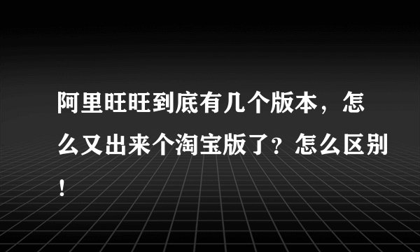 阿里旺旺到底有几个版本，怎么又出来个淘宝版了？怎么区别！