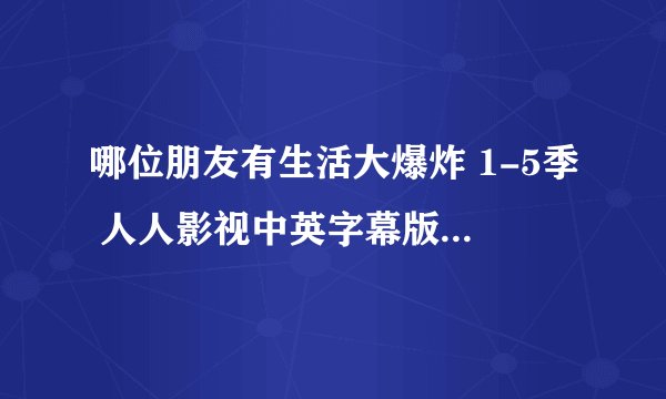 哪位朋友有生活大爆炸 1-5季 人人影视中英字幕版资源啊 万分感谢。。。