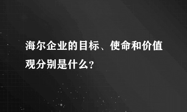 海尔企业的目标、使命和价值观分别是什么？
