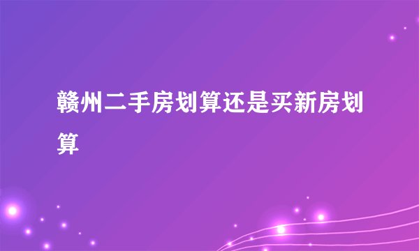 赣州二手房划算还是买新房划算