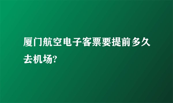 厦门航空电子客票要提前多久去机场?