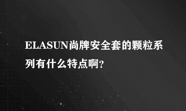 ELASUN尚牌安全套的颗粒系列有什么特点啊？