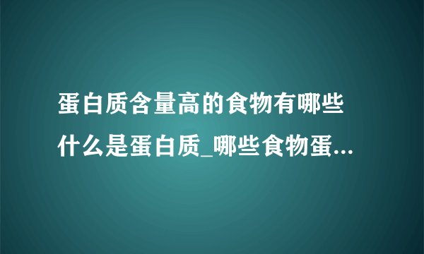 蛋白质含量高的食物有哪些 什么是蛋白质_哪些食物蛋白质含量高_蛋白质的基本介绍_蛋白质的主要作用