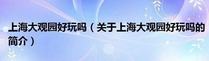 上海大观园好玩吗（关于上海大观园好玩吗的简介）