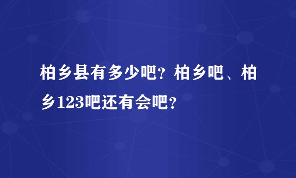 柏乡县有多少吧？柏乡吧、柏乡123吧还有会吧？