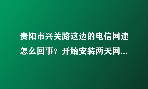 贵阳市兴关路这边的电信网速怎么回事？开始安装两天网用着蛮好的，过