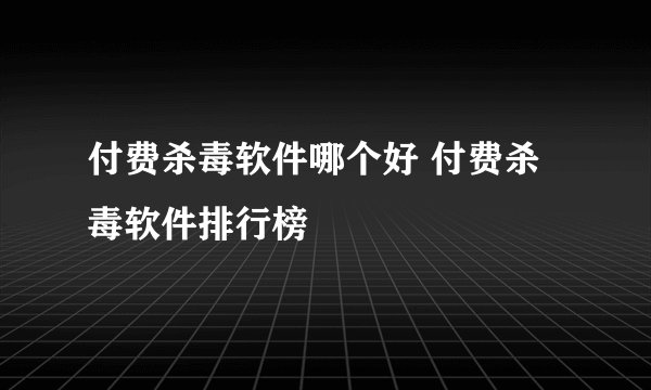 付费杀毒软件哪个好 付费杀毒软件排行榜