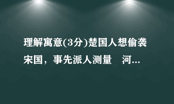 理解寓意(3分)楚国人想偷袭宋国，事先派人测量澭河，在浅处树立了标志。不料后来澭水暴涨，水位升高。而