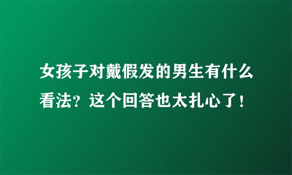 女孩子对戴假发的男生有什么看法？这个回答也太扎心了！