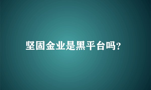 坚固金业是黑平台吗？