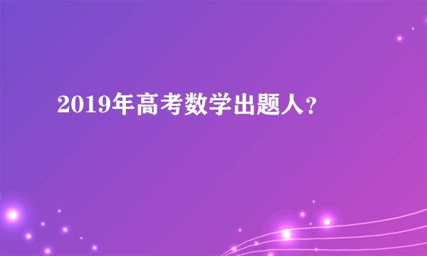 2019年高考数学出题人？