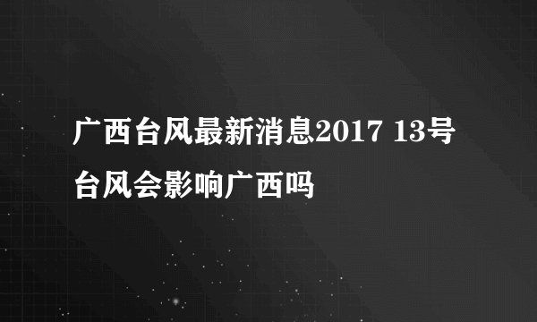 广西台风最新消息2017 13号台风会影响广西吗