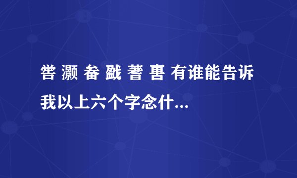 喾 灏 畚 戤 蓍 軎 有谁能告诉我以上六个字念什么？？ 拜谢
